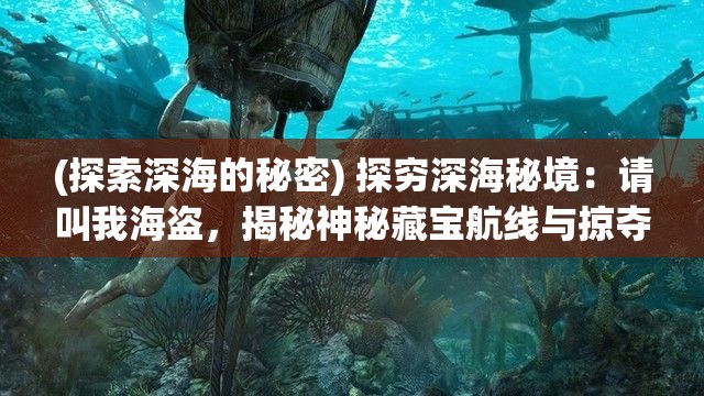 (探索深海的秘密) 探穷深海秘境：请叫我海盗，揭秘神秘藏宝航线与掠夺传奇